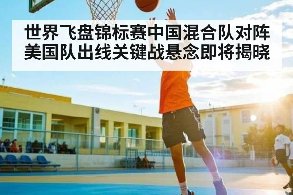 世界飞盘锦标赛中国混合队对阵美国队出线关键战悬念即将揭晓
