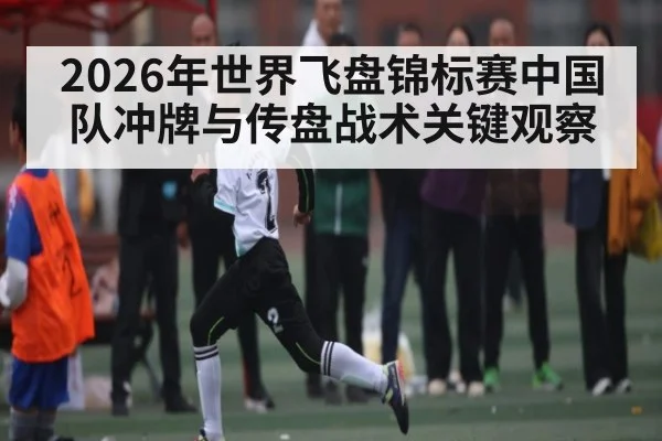 2026年世界飞盘锦标赛中国队冲牌与传盘战术关键观察