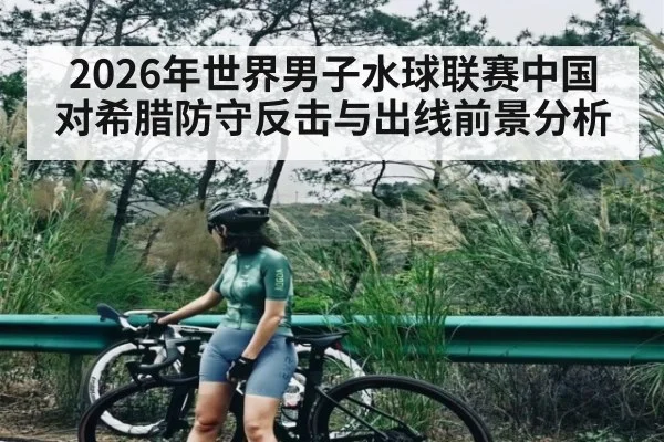 2026年世界男子水球联赛中国对希腊防守反击与出线前景分析