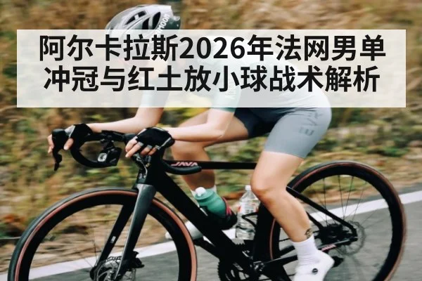 阿尔卡拉斯2026年法网男单冲冠与红土放小球战术解析