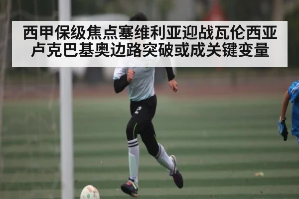 西甲保级焦点塞维利亚迎战瓦伦西亚卢克巴基奥边路突破或成关键变量